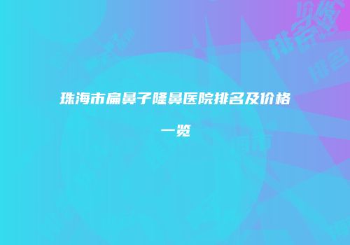 珠海市扁鼻子隆鼻医院排名及价格一览