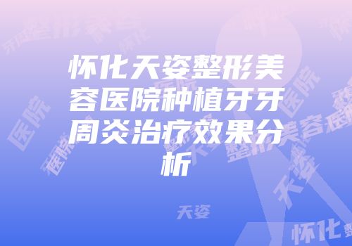 怀化天姿整形美容医院种植牙牙周炎治疗效果分析
