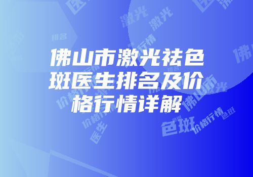 佛山市激光祛色斑医生排名及价格行情详解
