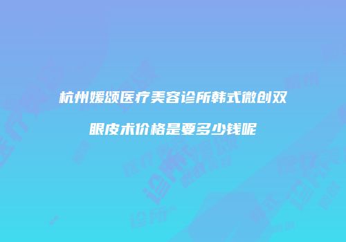 杭州媛颂医疗美容诊所韩式微创双眼皮术价格是要多少钱呢