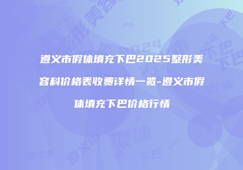 遵义市假体填充下巴2025整形美容科价格表收费详情一览-遵义市假体填充下巴价格行情
