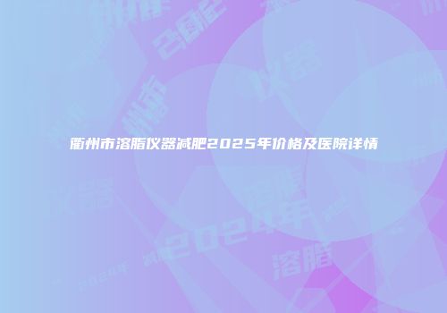 衢州市溶脂仪器减肥2025年价格及医院详情