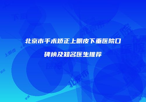 北京市手术矫正上眼皮下垂医院口碑榜及知名医生推荐
