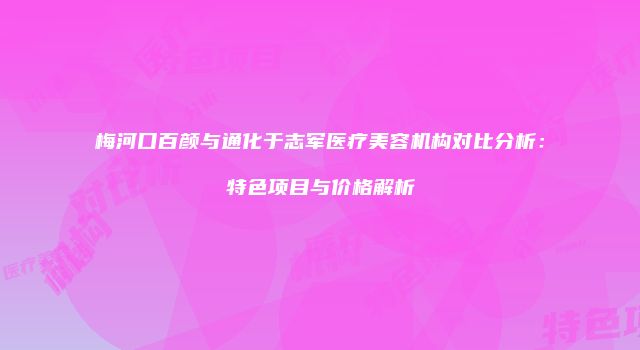 梅河口百颜与通化于志军医疗美容机构对比分析：特色项目与价格解析