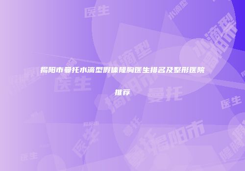 揭阳市曼托水滴型假体隆胸医生排名及整形医院推荐