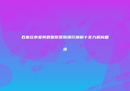 石家庄市爱笑唇整形医院排行榜前十实力机构盘点