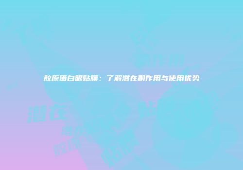 胶原蛋白眼贴膜：了解潜在副作用与使用优势