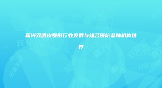嘉兴双眼皮整形行业发展与知名医院品牌机构推荐