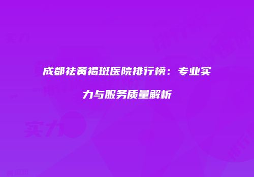 成都祛黄褐斑医院排行榜:专业实力与服务质量解析
