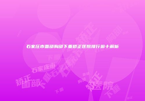 石家庄市面部胸部下垂矫正医院排行前十解析
