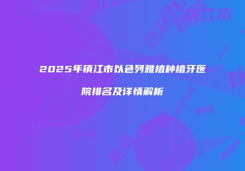 2025年镇江市以色列雅植种植牙医院排名及详情解析