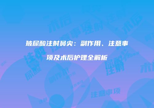 玻尿酸注射鼻尖:副作用、注意事项及术后护理全解析