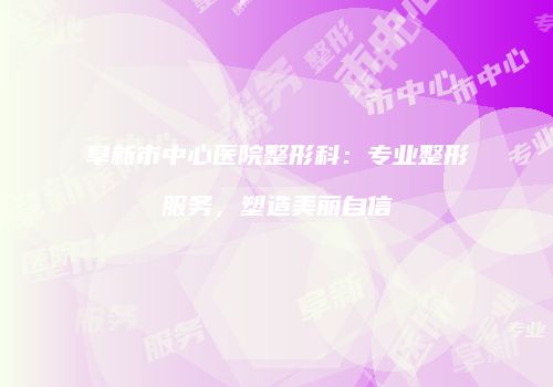 阜新市中心医院整形科：专业整形服务，塑造美丽自信
