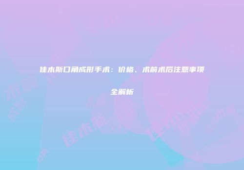 佳木斯口角成形手术：价格、术前术后注意事项全解析