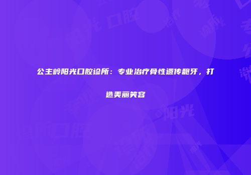 公主岭阳光口腔诊所：专业治疗骨性遗传龅牙，打造美丽笑容