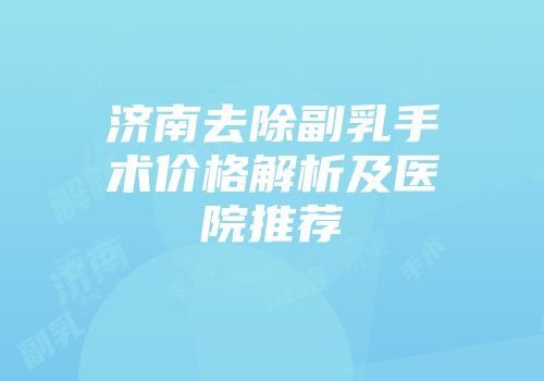 济南去除副乳手术价格解析及医院推荐