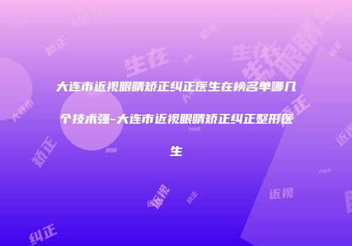 大连市近视眼睛矫正纠正医生在榜名单哪几个技术强-大连市近视眼睛矫正纠正整形医生