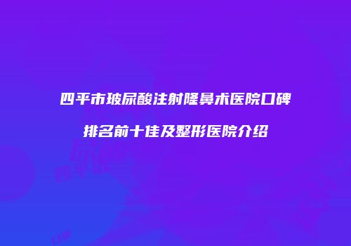 四平市玻尿酸注射隆鼻术医院口碑排名前十佳及整形医院介绍