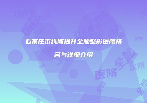 石家庄市线雕提升全脸整形医院排名与详细介绍
