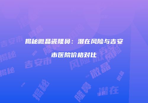 揭秘微晶瓷隆鼻：潜在风险与吉安市医院价格对比