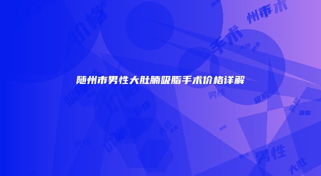 随州市男性大肚腩吸脂手术价格详解