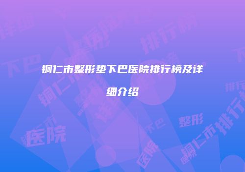 铜仁市整形垫下巴医院排行榜及详细介绍