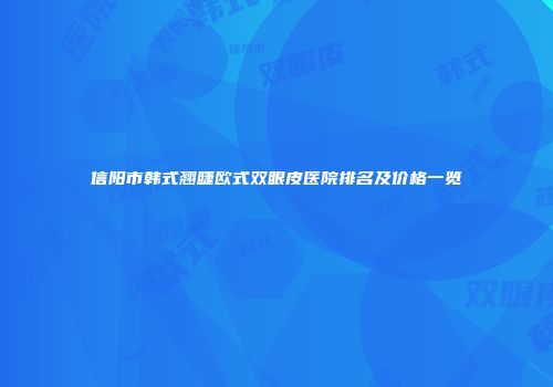 信阳市韩式翘睫欧式双眼皮医院排名及价格一览
