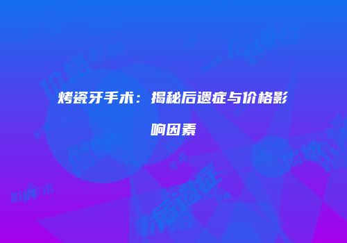 烤瓷牙手术：揭秘后遗症与价格影响因素