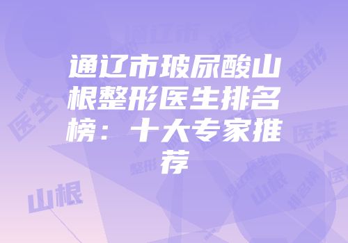 通辽市玻尿酸山根整形医生排名榜：十大专家推荐