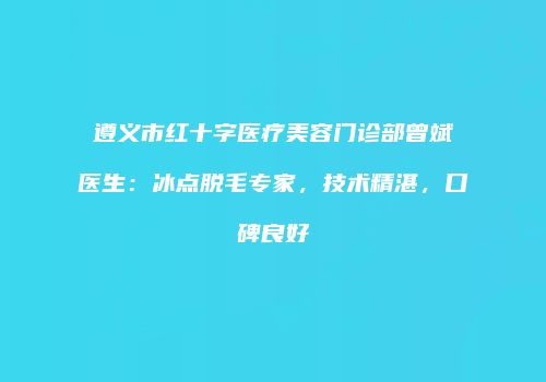 遵义市红十字医疗美容门诊部曾斌医生：冰点脱毛专家，技术精湛，口碑良好