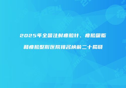2025年全国注射瘦脸针、瘦脸吸脂和瘦脸整形医院排名榜前二十揭晓