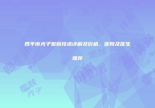四平市光子嫩肤技术详解及价格、医院及医生推荐