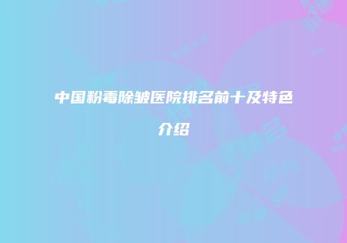 中国粉毒除皱医院排名前十及特色介绍