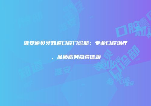 淮安德贝牙知道口腔门诊部：专业口腔治疗，品质服务赢得信赖