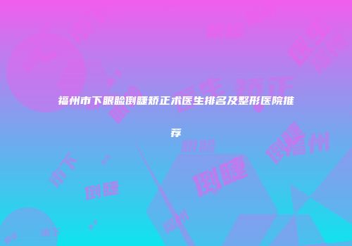 福州市下眼睑倒睫矫正术医生排名及整形医院推荐