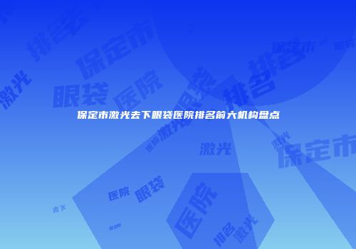 保定市激光去下眼袋医院排名前六机构盘点