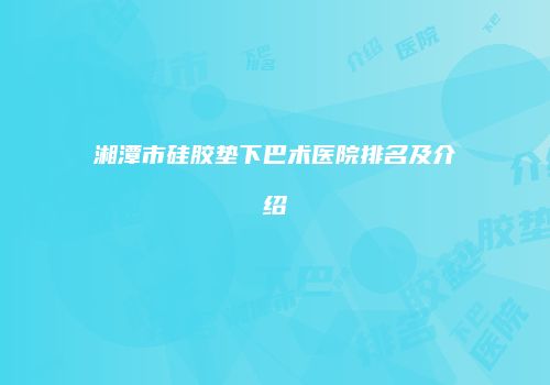 湘潭市硅胶垫下巴术医院排名及介绍