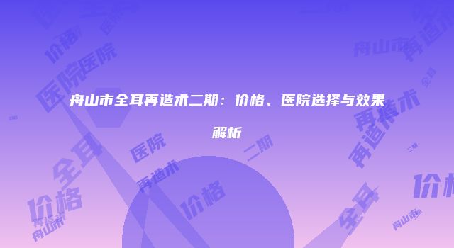 舟山市全耳再造术二期:价格、医院选择与效果解析