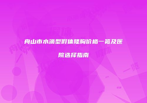 舟山市水滴型假体隆胸价格一览及医院选择指南