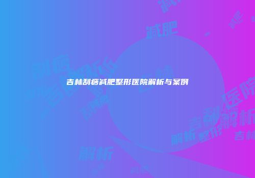 吉林刮痧减肥整形医院解析与案例