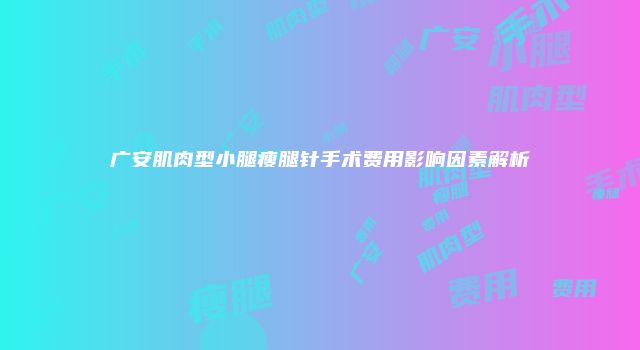 广安肌肉型小腿瘦腿针手术费用影响因素解析