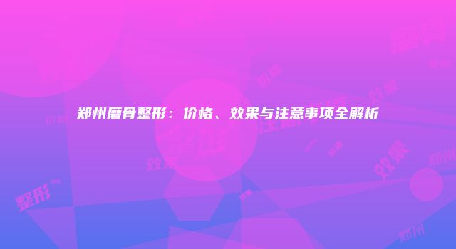 郑州磨骨整形：价格、效果与注意事项全解析