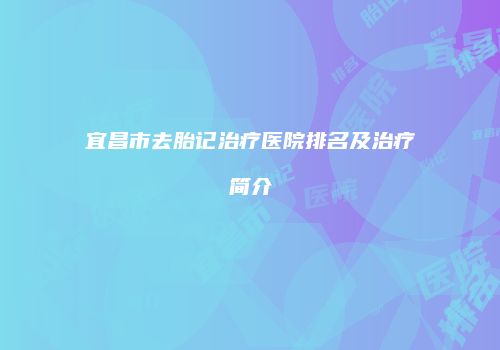 宜昌市去胎记治疗医院排名及治疗简介