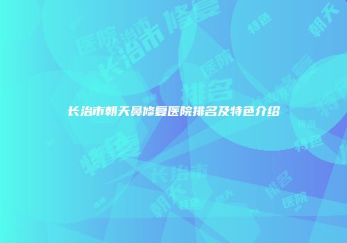 长治市朝天鼻修复医院排名及特色介绍