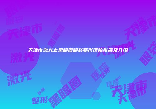 天津市激光去黑眼圈眼袋整形医院排名及介绍