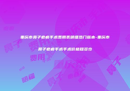 重庆市鼻子疤痕手术费用表明细热门版本-重庆市鼻子疤痕手术手术价格知多少
