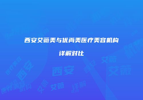 西安艾薇美与优尚美医疗美容机构详解对比