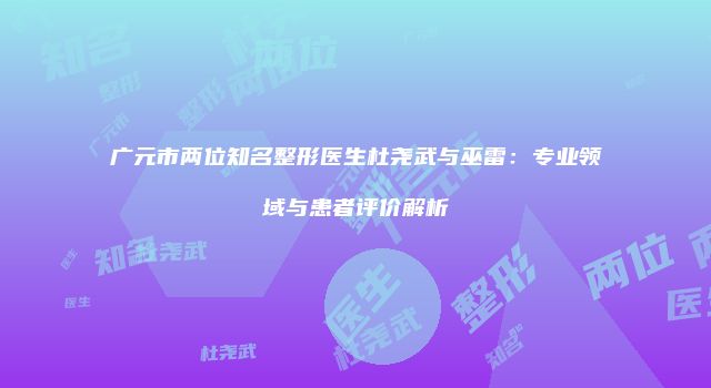 广元市两位知名整形医生杜尧武与巫雷：专业领域与患者评价解析