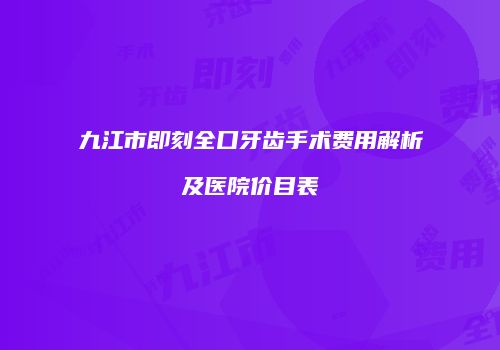 九江市即刻全口牙齿手术费用解析及医院价目表