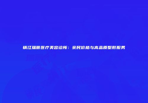 镇江瑞丽医疗美容诊所：亲民价格与高品质整形服务